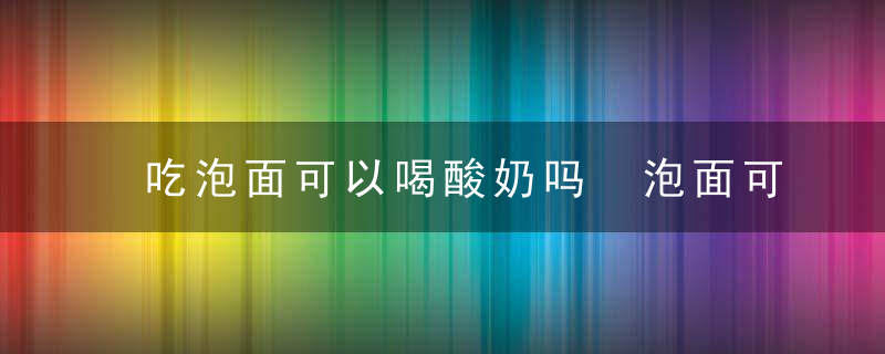 吃泡面可以喝酸奶吗 泡面可以和酸奶一起食用吗